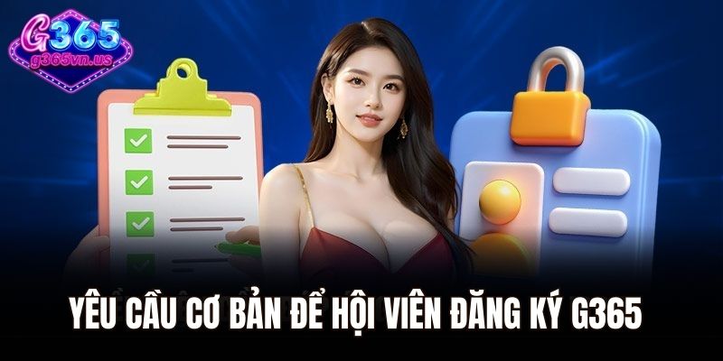 Đăng Ký G365 - Hướng Dẫn Thao Tác Chỉ Trong Vài Phút 1 Yêu cầu cơ bản để hội viên đăng ký G365