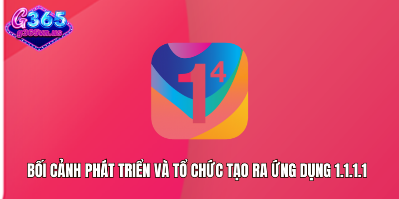 Tải App 1.1.1.1 Vượt Chặn - Truy Cập An Toàn, Nhanh Chóng 1 Bối cảnh phát triển và tổ chức tạo ra ứng dụng 1.1.1.1