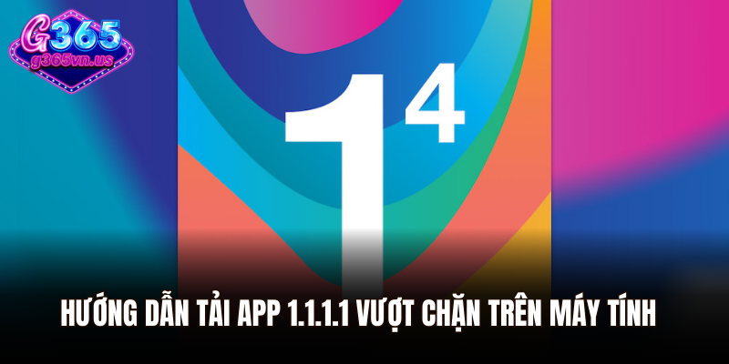 Tải App 1.1.1.1 Vượt Chặn - Truy Cập An Toàn, Nhanh Chóng 2 Hướng dẫn tải app 1.1.1.1 vượt chặn trên máy tính